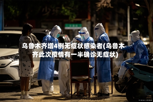 乌鲁木齐增4例无症状感染者(乌鲁木齐此次疫情有一半确诊无症状)-第1张图片