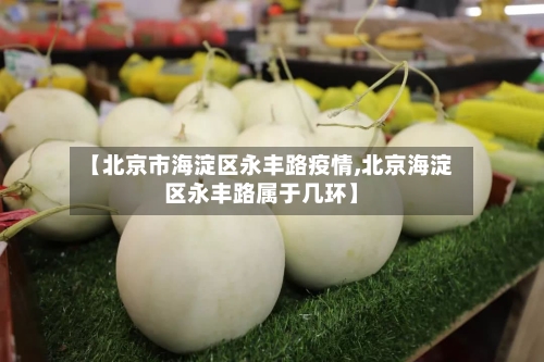 【北京市海淀区永丰路疫情,北京海淀区永丰路属于几环】-第2张图片