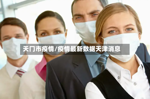 天冂市疫情/疫情最新数据天津消息-第2张图片
