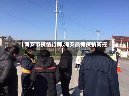 【海安市疫情行踪,海安最新疫情防控】-第1张图片