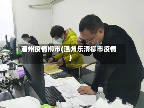 温州疫情柳市(温州乐清柳市疫情)-第2张图片