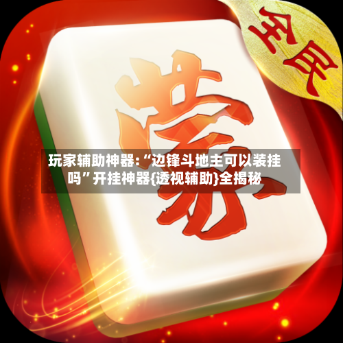 玩家辅助神器:“边锋斗地主可以装挂吗	”开挂神器{透视辅助}全揭秘-第1张图片