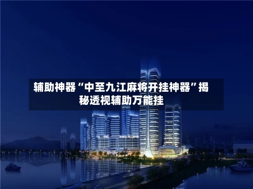 辅助神器“中至九江麻将开挂神器”揭秘透视辅助万能挂-第1张图片