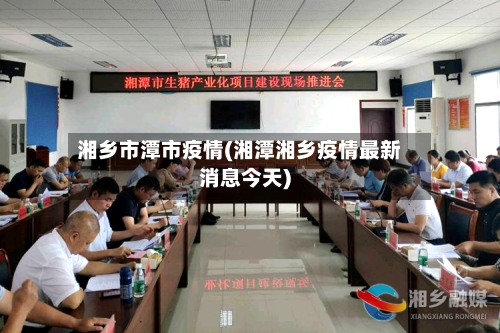 湘乡市潭市疫情(湘潭湘乡疫情最新消息今天)-第1张图片