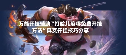 万能开挂辅助“打哈儿麻将免费开挂方法”真实开挂技巧分享-第2张图片