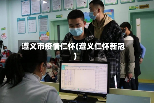 遵义市疫情仁怀(遵义仁怀新冠)-第1张图片