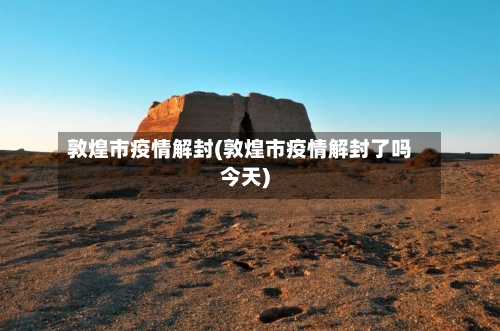 敦煌市疫情解封(敦煌市疫情解封了吗今天)-第1张图片