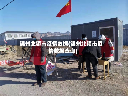 锦州北镇市疫情数据(锦州北镇市疫情数据查询)-第2张图片