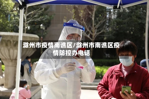 滁州市疫情南谯区/滁州市南谯区疫情防控办电话-第2张图片