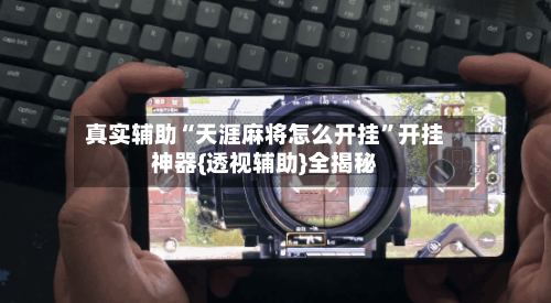 真实辅助“天涯麻将怎么开挂”开挂神器{透视辅助}全揭秘-第1张图片