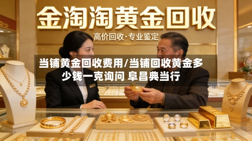当铺黄金回收费用/当铺回收黄金多少钱一克询问 阜昌典当行-第1张图片