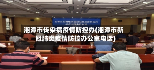 湘潭市传染病疫情防控办(湘潭市新冠肺炎疫情防控办公室电话)-第1张图片