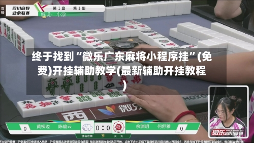 终于找到“微乐广东麻将小程序挂	”(免费)开挂辅助教学(最新辅助开挂教程)-第1张图片