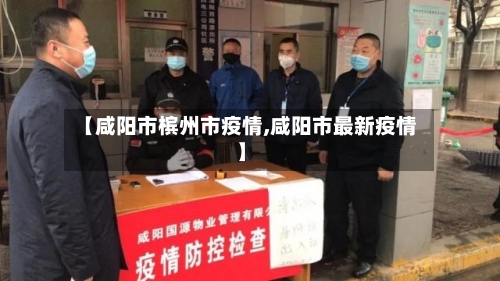 【咸阳市槟州市疫情,咸阳市最新疫情】-第3张图片