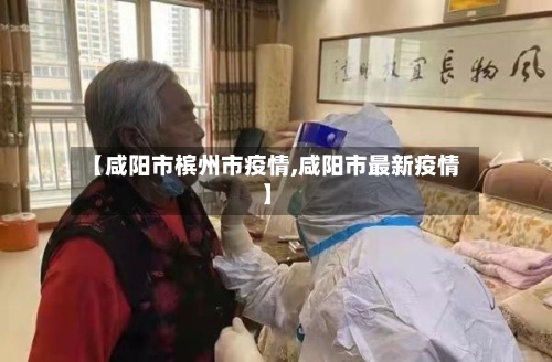 【咸阳市槟州市疫情,咸阳市最新疫情】-第2张图片