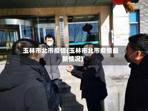 玉林市北市疫情(玉林市北市疫情最新情况)-第1张图片