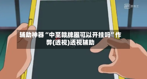 辅助神器“中至赣牌圈可以开挂吗”作弊(透视)透视辅助-第1张图片