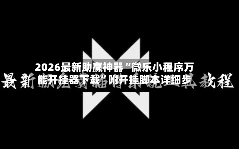 2026最新助赢神器“微乐小程序万能开挂器下载”附开挂脚本详细步-第3张图片