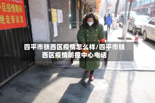 四平市铁西区疫情怎么样/四平市铁西区疫情防控中心电话-第2张图片