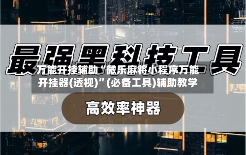 万能开挂辅助“微乐麻将小程序万能开挂器(透视)”(必备工具)辅助教学-第2张图片