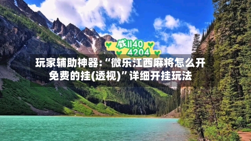 玩家辅助神器:“微乐江西麻将怎么开免费的挂(透视)”详细开挂玩法-第2张图片
