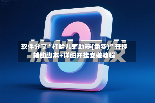 软件分享“打哈儿辅助器(免费)	”开挂辅助脚本+详细开挂安装教程-第1张图片