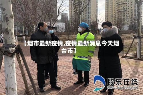 【烟市最新疫情,疫情最新消息今天烟台市】-第1张图片