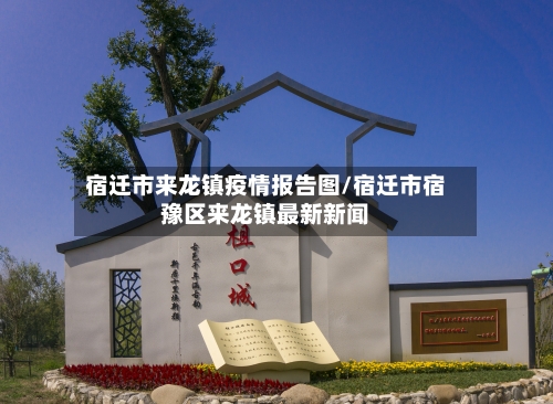 宿迁市来龙镇疫情报告图/宿迁市宿豫区来龙镇最新新闻-第1张图片