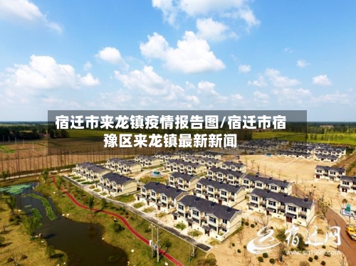 宿迁市来龙镇疫情报告图/宿迁市宿豫区来龙镇最新新闻-第2张图片