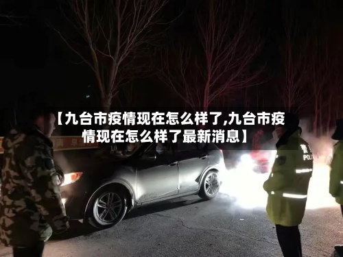 【九台市疫情现在怎么样了,九台市疫情现在怎么样了最新消息】-第1张图片