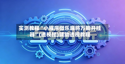 实测教程“小程序微乐麻将万能开挂器”(透视挂)辅助透视教程-第1张图片