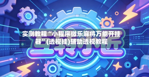 实测教程“小程序微乐麻将万能开挂器	”(透视挂)辅助透视教程-第3张图片