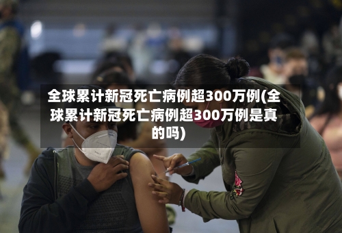 全球累计新冠死亡病例超300万例(全球累计新冠死亡病例超300万例是真的吗)-第2张图片