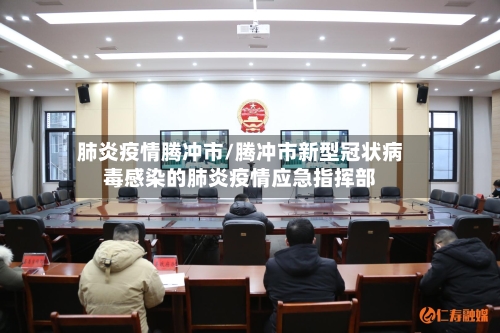 肺炎疫情腾冲市/腾冲市新型冠状病毒感染的肺炎疫情应急指挥部-第1张图片