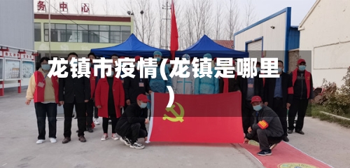 龙镇市疫情(龙镇是哪里)-第1张图片
