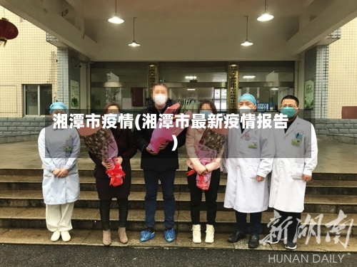 湘潭市疫情(湘潭市最新疫情报告)-第2张图片