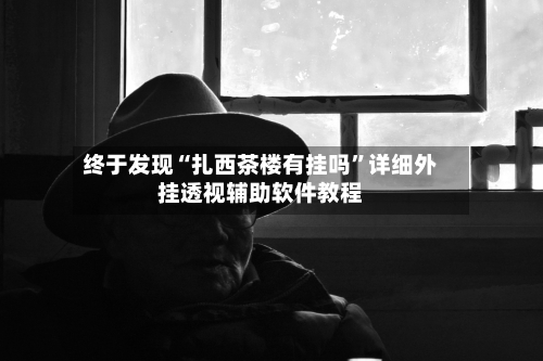 终于发现“扎西茶楼有挂吗”详细外挂透视辅助软件教程-第1张图片