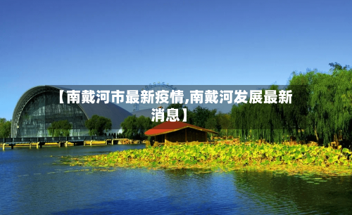 【南戴河市最新疫情,南戴河发展最新消息】-第1张图片
