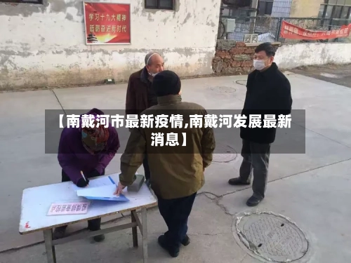 【南戴河市最新疫情,南戴河发展最新消息】-第2张图片