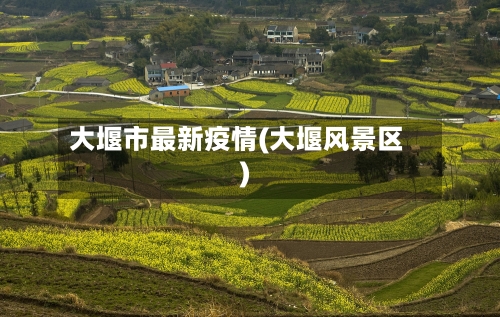 大堰市最新疫情(大堰风景区)-第2张图片