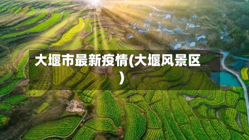 大堰市最新疫情(大堰风景区)-第1张图片