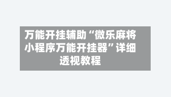 万能开挂辅助“微乐麻将小程序万能开挂器”详细透视教程-第1张图片