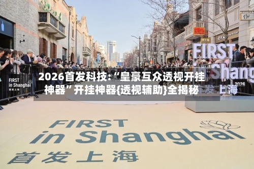 2026首发科技:“皇豪互众透视开挂神器”开挂神器{透视辅助}全揭秘-第3张图片