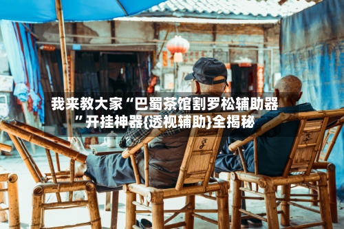 我来教大家“巴蜀茶馆割罗松辅助器”开挂神器{透视辅助}全揭秘-第1张图片