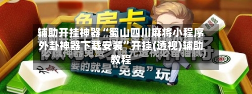 辅助开挂神器“蜀山四川麻将小程序外卦神器下载安装	”开挂(透视)辅助教程-第1张图片