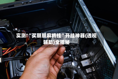 实测!“买朋朋麻将挂”开挂神器{透视辅助}全揭秘-第3张图片
