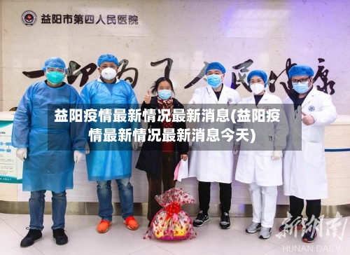 益阳疫情最新情况最新消息(益阳疫情最新情况最新消息今天)-第2张图片