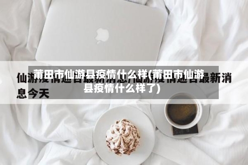 莆田市仙游县疫情什么样(莆田市仙游县疫情什么样了)-第1张图片