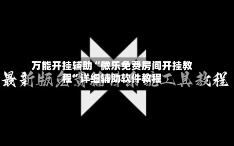万能开挂辅助“微乐免费房间开挂教程”详细辅助软件教程-第1张图片