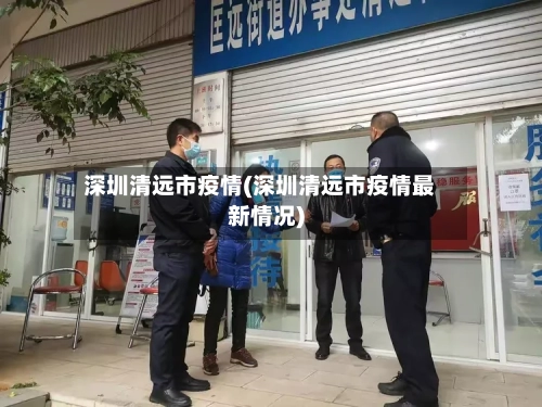 深圳清远市疫情(深圳清远市疫情最新情况)-第1张图片